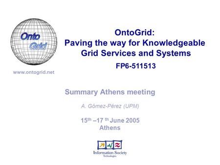 FP6-511513 OntoGrid: Paving the way for Knowledgeable Grid Services and Systems www.ontogrid.net 15 th –17 th June 2005 Athens Summary Athens meeting A.