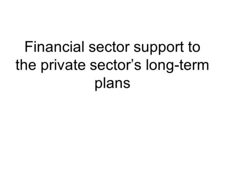 Financial sector support to the private sector’s long-term plans.