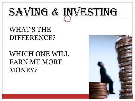 Saving & investing WHAT’S THE DIFFERENCE? WHICH ONE WILL EARN ME MORE MONEY?