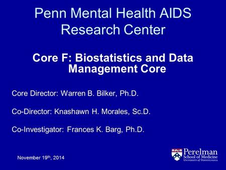 Penn Mental Health AIDS Research Center Core F: Biostatistics and Data Management Core November 19 th, 2014 Core Director: Warren B. Bilker, Ph.D. Co-Director: