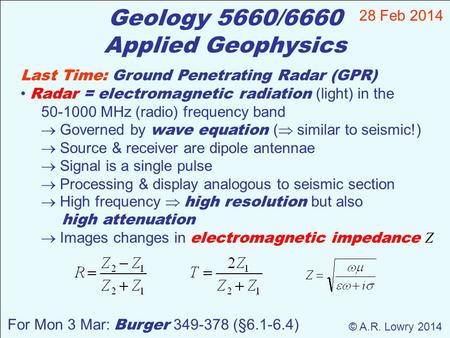 Geology 5660/6660 Applied Geophysics 28 Feb 2014 © A.R. Lowry 2014 Last Time: Ground Penetrating Radar (GPR) Radar = electromagnetic radiation (light)