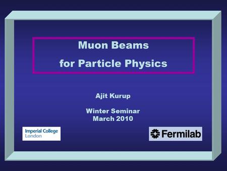 Muon Beams for Particle Physics Ajit Kurup Winter Seminar March 2010.