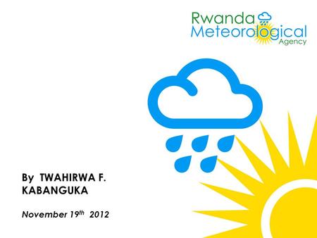 11/20/2015 Didace MUSONI -Rwanda Meteorological Service 1 By TWAHIRWA F. KABANGUKA November 19 th 2012.