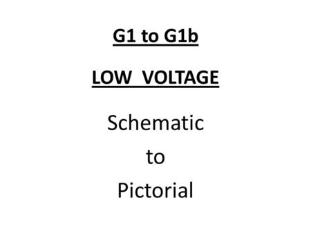 G1 to G1b LOW VOLTAGE Schematic to Pictorial. You will now draw the Pictorial by following the Schematic.