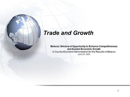 1 Trade and Growth Belarus: Window of Opportunity to Enhance Competitiveness and Sustain Economic Growth A Country Economic Memorandum for the Republic.