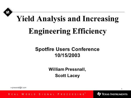 1 Yield Analysis and Increasing Engineering Efficiency Spotfire Users Conference 10/15/2003 William Pressnall, Scott Lacey.