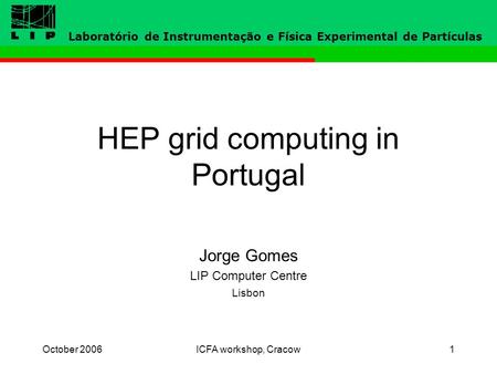 October 2006ICFA workshop, Cracow1 HEP grid computing in Portugal Jorge Gomes LIP Computer Centre Lisbon Laboratório de Instrumentação e Física Experimental.