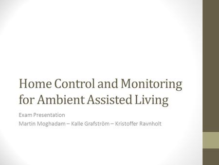 Home Control and Monitoring for Ambient Assisted Living Exam Presentation Martin Moghadam – Kalle Grafström – Kristoffer Ravnholt.