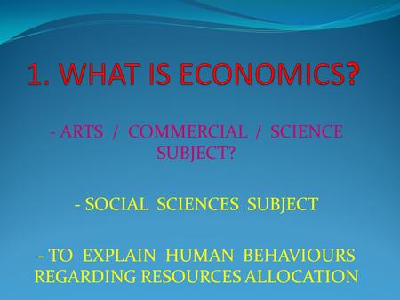 - ARTS / COMMERCIAL / SCIENCE SUBJECT? - SOCIAL SCIENCES SUBJECT - TO EXPLAIN HUMAN BEHAVIOURS REGARDING RESOURCES ALLOCATION.