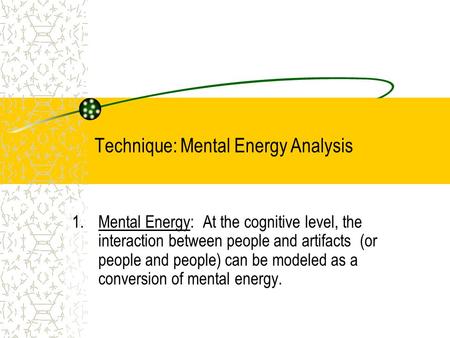 Technique: Mental Energy Analysis 1.Mental Energy: At the cognitive level, the interaction between people and artifacts (or people and people) can be modeled.