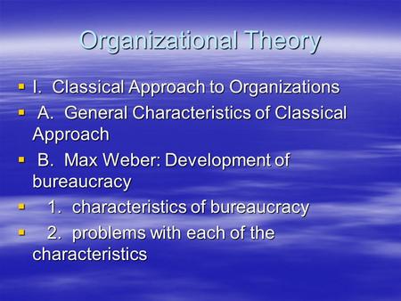 Organizational Theory  I. Classical Approach to Organizations  A. General Characteristics of Classical Approach  B. Max Weber: Development of bureaucracy.