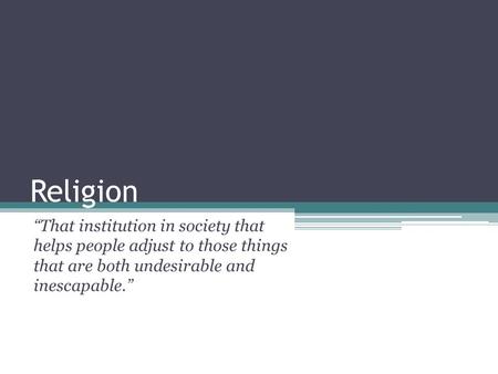 Religion “That institution in society that helps people adjust to those things that are both undesirable and inescapable.”