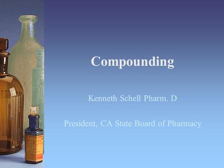 Compounding Kenneth Schell Pharm. D President, CA State Board of Pharmacy.