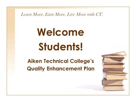 Learn More, Earn More, Live More with CT. Welcome Students! Aiken Technical College’s Quality Enhancement Plan.