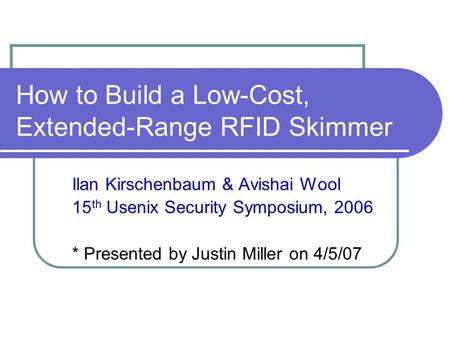 How to Build a Low-Cost, Extended-Range RFID Skimmer Ilan Kirschenbaum & Avishai Wool 15 th Usenix Security Symposium, 2006 * Presented by Justin Miller.