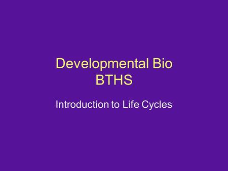 Developmental Bio BTHS Introduction to Life Cycles.