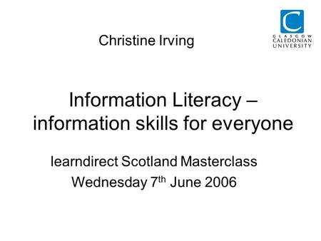 Information Literacy – information skills for everyone Christine Irving learndirect Scotland Masterclass Wednesday 7 th June 2006.