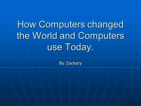 How Computers changed the World and Computers use Today. By Zachary.