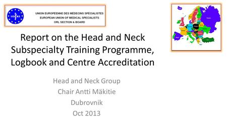 Report on the Head and Neck Subspecialty Training Programme, Logbook and Centre Accreditation Head and Neck Group Chair Antti Mäkitie Dubrovnik Oct 2013.