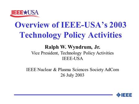 Overview of IEEE-USA’s 2003 Technology Policy Activities Ralph W. Wyndrum, Jr. Vice President, Technology Policy Activities IEEE-USA IEEE Nuclear & Plasma.