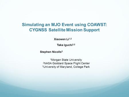 Simulating an MJO Event using COAWST: CYGNSS Satellite Mission Support Xiaowen Li 1,2 Taka Iguchi 3,2 Stephen Nicolls 2 1 Morgan State University 2 NASA.