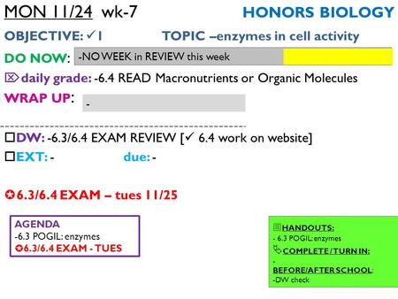 MON 11/24 wk-7 HONORS BIOLOGY OBJECTIVE: 1 TOPIC –enzymes in cell activity DO NOW :  daily grade: -6.4 READ Macronutrients or Organic Molecules WRAP UP.