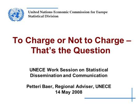 United Nations Economic Commission for Europe Statistical Division To Charge or Not to Charge – That’s the Question UNECE Work Session on Statistical Dissemination.