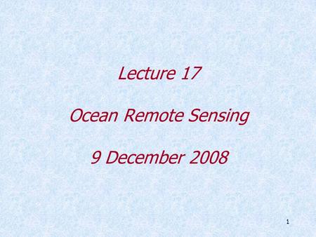 1 Lecture 17 Ocean Remote Sensing 9 December 2008.