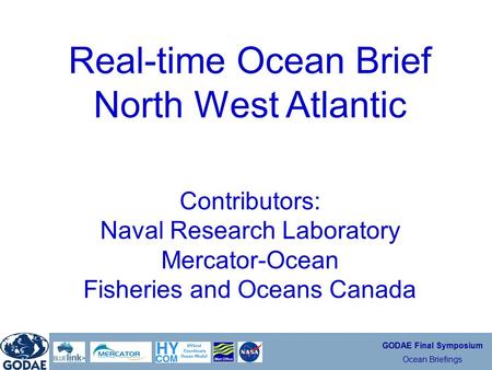 GODAE Final Symposium Ocean Briefings Real-time Ocean Brief North West Atlantic Contributors: Naval Research Laboratory Mercator-Ocean Fisheries and Oceans.