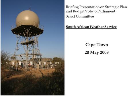 Briefing Presentation on Strategic Plan and Budget Vote to Parliament Select Committee South African Weather Service Cape Town 20 May 2008.