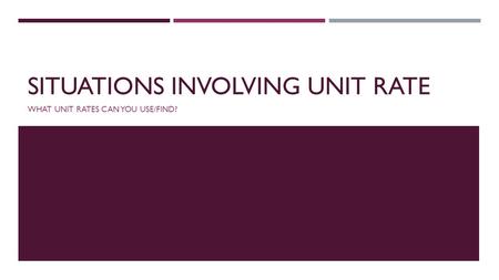 SITUATIONS INVOLVING UNIT RATE WHAT UNIT RATES CAN YOU USE/FIND?