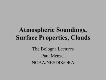 Atmospheric Soundings, Surface Properties, Clouds The Bologna Lectures Paul Menzel NOAA/NESDIS/ORA.