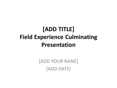 [ADD TITLE] Field Experience Culminating Presentation [ADD YOUR NANE] [ADD DATE]