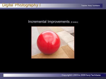 Teacher: Kenji Tachibana Digital Photography I Incremental Improvements (8 slides) Copyright © 2003 to 2009 Kenji Tachibana.