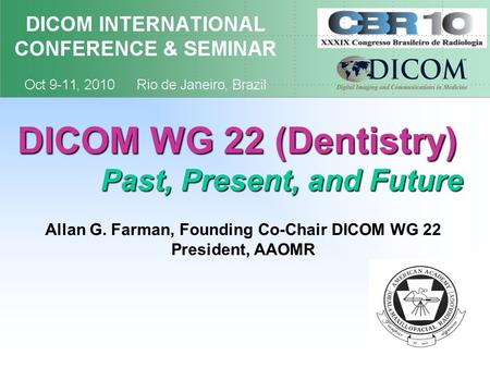 DICOM WG 22 (Dentistry) Past, Present, and Future Past, Present, and Future Allan G. Farman, Founding Co-Chair DICOM WG 22 President, AAOMR.