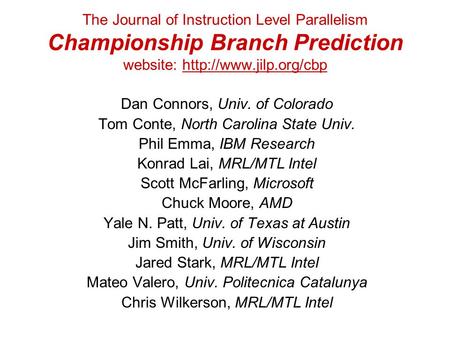 The Journal of Instruction Level Parallelism Championship Branch Prediction website:  Dan Connors, Univ. of Colorado Tom Conte,