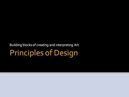 Principles of Design Building blocks of creating and interpreting Art.