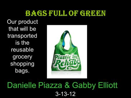 Danielle Piazza & Gabby Elliott 3-13-12 BAGS FULL OF GREEN Our product that will be transported is the reusable grocery shopping bags.