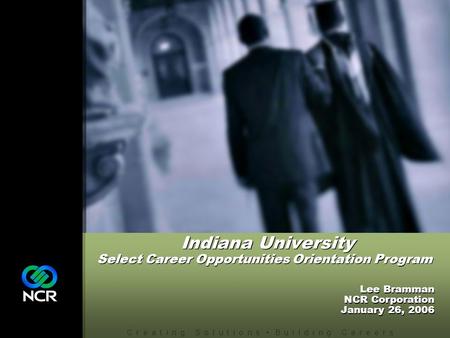 C r e a t i n g S o l u t i o n s B u i l d i n g C a r e e r s Lee Bramman NCR Corporation January 26, 2006.