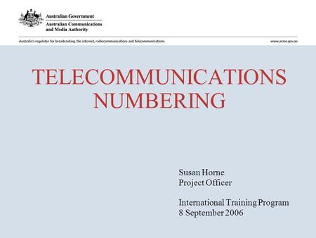 TELECOMMUNICATIONS NUMBERING Susan Horne Project Officer International Training Program 8 September 2006.