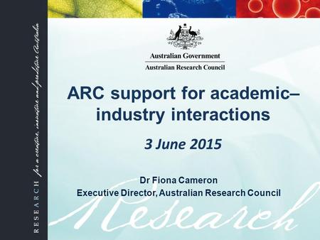 ARC support for academic– industry interactions 3 June 2015 Dr Fiona Cameron Executive Director, Australian Research Council.