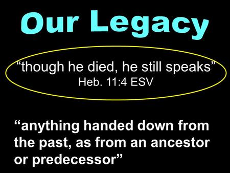 “anything handed down from the past, as from an ancestor or predecessor” “though he died, he still speaks” Heb. 11:4 ESV.