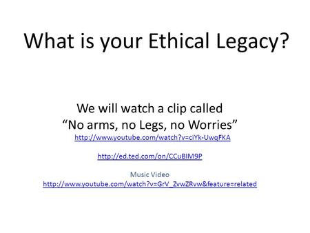 What is your Ethical Legacy? We will watch a clip called “No arms, no Legs, no Worries”