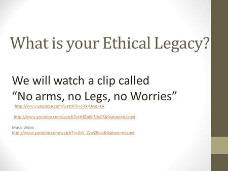 What is your Ethical Legacy? We will watch a clip called “No arms, no Legs, no Worries”