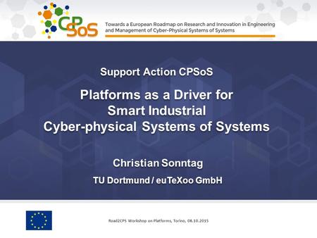 Christian Sonntag TU Dortmund / euTeXoo GmbH Support Action CPSoS Platforms as a Driver for Smart Industrial Cyber-physical Systems of Systems Support.