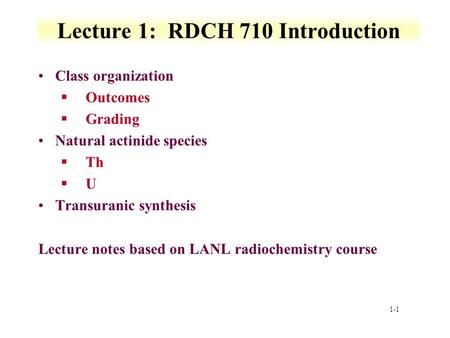 1-1 Lecture 1: RDCH 710 Introduction Class organization §Outcomes §Grading Natural actinide species §Th §U Transuranic synthesis Lecture notes based on.