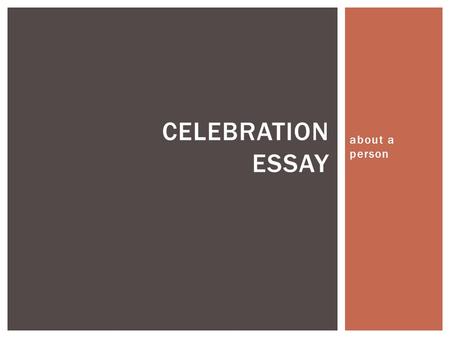 About a person CELEBRATION ESSAY.  When you are familiar with your subject, you will be able to share a lot of good details.  Observe: Gather details.