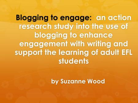 Blogging to engage: an action research study into the use of blogging to enhance engagement with writing and support the learning of adult EFL students.