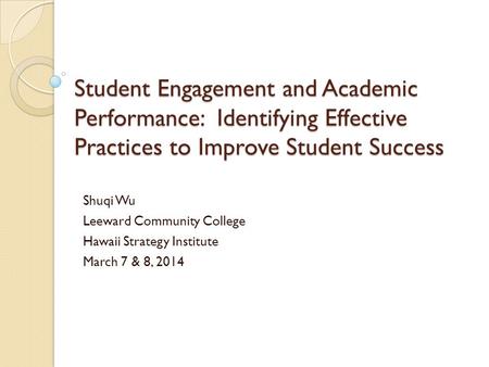 Student Engagement and Academic Performance: Identifying Effective Practices to Improve Student Success Shuqi Wu Leeward Community College Hawaii Strategy.