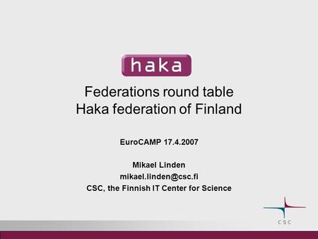 Federations round table Haka federation of Finland EuroCAMP 17.4.2007 Mikael Linden CSC, the Finnish IT Center for Science.